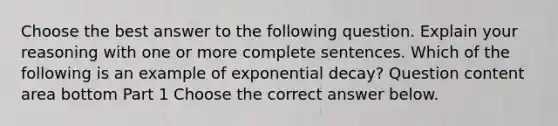 Choose the best answer to the following question. Explain your reasoning with one or more complete sentences. Which of the following is an example of exponential​ decay? Question content area bottom Part 1 Choose the correct answer below.