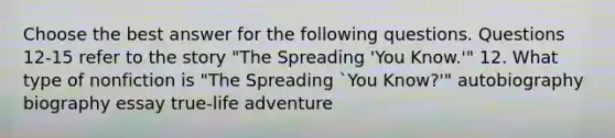 Choose the best answer for the following questions. Questions 12-15 refer to the story "The Spreading 'You Know.'" 12. What type of nonfiction is "The Spreading `You Know?'" autobiography biography essay true-life adventure