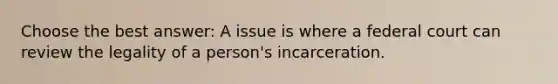 Choose the best answer: A issue is where a federal court can review the legality of a person's incarceration.