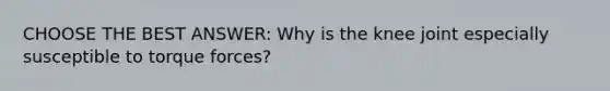 CHOOSE THE BEST ANSWER: Why is the knee joint especially susceptible to torque forces?