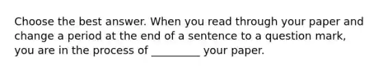 Choose the best answer. When you read through your paper and change a period at the end of a sentence to a question mark, you are in the process of _________ your paper.