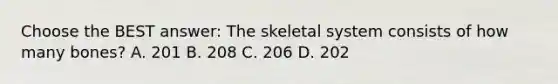 Choose the BEST answer: The skeletal system consists of how many bones? A. 201 B. 208 C. 206 D. 202