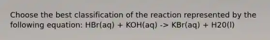 Choose the best classification of the reaction represented by the following equation: HBr(aq) + KOH(aq) -> KBr(aq) + H20(l)