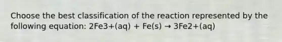 Choose the best classification of the reaction represented by the following equation: 2Fe3+(aq) + Fe(s) → 3Fe2+(aq)