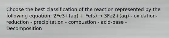 Choose the best classification of the reaction represented by the following equation: 2Fe3+(aq) + Fe(s) → 3Fe2+(aq) - oxidation-reduction - precipitation - combustion - acid-base - Decomposition