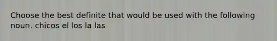 Choose the best definite that would be used with the following noun. chicos el los la las