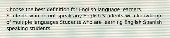 Choose the best definition for English language learners. Students who do not speak any English Students with knowledge of multiple languages Students who are learning English Spanish speaking students