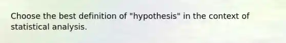 Choose the best definition of "hypothesis" in the context of statistical analysis.