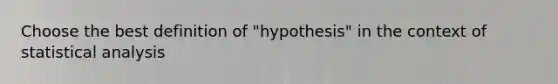 Choose the best definition of "hypothesis" in the context of statistical analysis