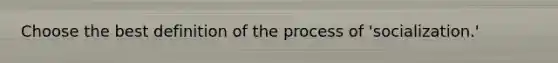 Choose the best definition of the process of 'socialization.'