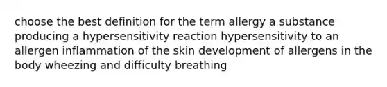 choose the best definition for the term allergy a substance producing a hypersensitivity reaction hypersensitivity to an allergen inflammation of the skin development of allergens in the body wheezing and difficulty breathing