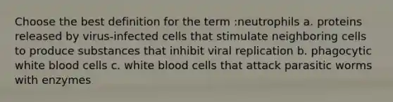 Choose the best definition for the term :neutrophils a. proteins released by virus-infected cells that stimulate neighboring cells to produce substances that inhibit viral replication b. phagocytic white blood cells c. white blood cells that attack parasitic worms with enzymes