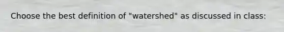 Choose the best definition of "watershed" as discussed in class: