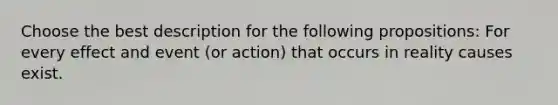 Choose the best description for the following propositions: For every effect and event (or action) that occurs in reality causes exist.