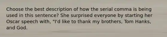 Choose the best description of how the serial comma is being used in this sentence? She surprised everyone by starting her Oscar speech with, "I'd like to thank my brothers, Tom Hanks, and God.