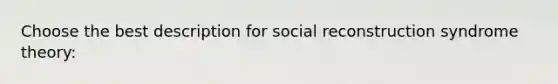 Choose the best description for social reconstruction syndrome theory: