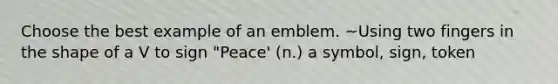 Choose the best example of an emblem. ~Using two fingers in the shape of a V to sign "Peace' (n.) a symbol, sign, token