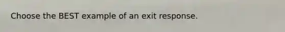 Choose the BEST example of an exit response.