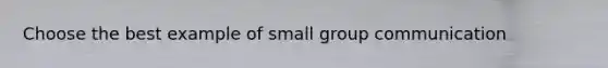 Choose the best example of small group communication