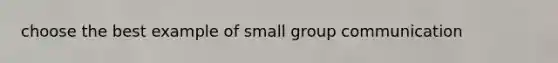 choose the best example of small group communication