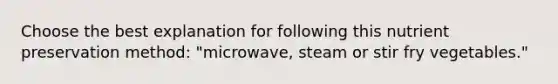 Choose the best explanation for following this nutrient preservation method: "microwave, steam or stir fry vegetables."