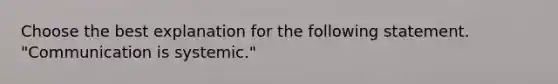 Choose the best explanation for the following statement. "Communication is systemic."