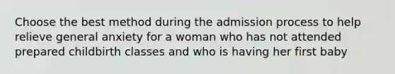 Choose the best method during the admission process to help relieve general anxiety for a woman who has not attended prepared childbirth classes and who is having her first baby