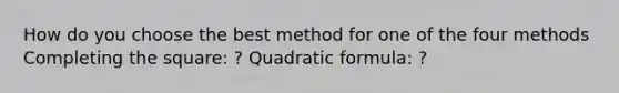 How do you choose the best method for one of the four methods Completing the square: ? Quadratic formula: ?