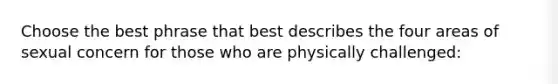 Choose the best phrase that best describes the four areas of sexual concern for those who are physically challenged: