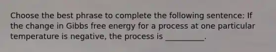 Choose the best phrase to complete the following sentence: If the change in <a href='https://www.questionai.com/knowledge/kJYzjvNa6b-gibbs-free-energy' class='anchor-knowledge'>gibbs free energy</a> for a process at one particular temperature is negative, the process is __________.