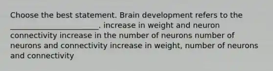 Choose the best statement. Brain development refers to the _______________________. increase in weight and neuron connectivity increase in the number of neurons number of neurons and connectivity increase in weight, number of neurons and connectivity