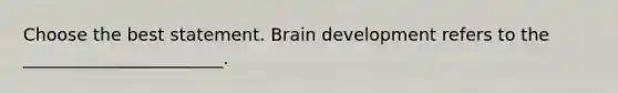 Choose the best statement. Brain development refers to the _______________________.