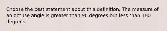 Choose the best statement about this definition. The measure of an obtuse angle is greater than 90 degrees but less than 180 degrees.