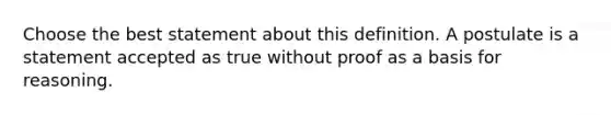 Choose the best statement about this definition. A postulate is a statement accepted as true without proof as a basis for reasoning.