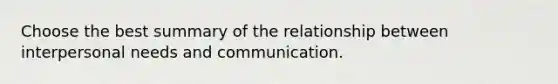 Choose the best summary of the relationship between interpersonal needs and communication.