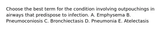 Choose the best term for the condition involving outpouchings in airways that predispose to infection. A. Emphysema B. Pneumoconiosis C. Bronchiectasis D. Pneumonia E. Atelectasis