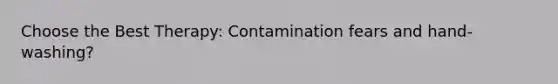 Choose the Best Therapy: Contamination fears and hand- washing?