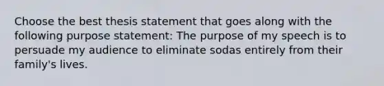 Choose the best thesis statement that goes along with the following purpose statement: The purpose of my speech is to persuade my audience to eliminate sodas entirely from their family's lives.