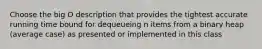 Choose the big O description that provides the tightest accurate running time bound for dequeueing n items from a binary heap (average case) as presented or implemented in this class