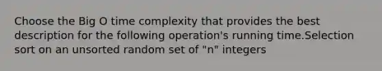 Choose the Big O time complexity that provides the best description for the following operation's running time.Selection sort on an unsorted random set of "n" integers