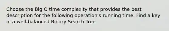 Choose the Big O time complexity that provides the best description for the following operation's running time. Find a key in a well-balanced Binary Search Tree