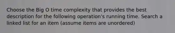 Choose the Big O time complexity that provides the best description for the following operation's running time. Search a linked list for an item (assume items are unordered)