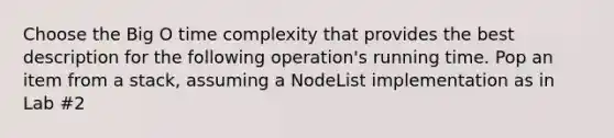 Choose the Big O time complexity that provides the best description for the following operation's running time. Pop an item from a stack, assuming a NodeList implementation as in Lab #2