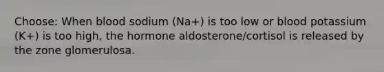 Choose: When blood sodium (Na+) is too low or blood potassium (K+) is too high, the hormone aldosterone/cortisol is released by the zone glomerulosa.