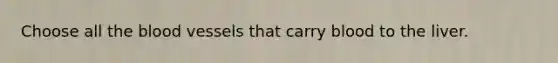 Choose all the blood vessels that carry blood to the liver.
