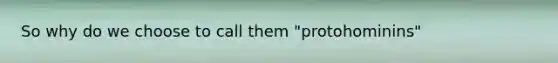 So why do we choose to call them "protohominins"