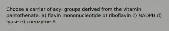 Choose a carrier of acyl groups derived from the vitamin pantothenate. a) flavin mononucleotide b) riboflavin c) NADPH d) lyase e) coenzyme A