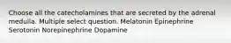 Choose all the catecholamines that are secreted by the adrenal medulla. Multiple select question. Melatonin Epinephrine Serotonin Norepinephrine Dopamine