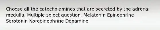 Choose all the catecholamines that are secreted by the adrenal medulla. Multiple select question. Melatonin Epinephrine Serotonin Norepinephrine Dopamine