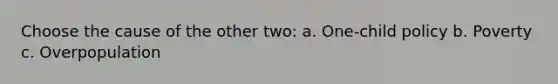 Choose the cause of the other two: a. One-child policy b. Poverty c. Overpopulation